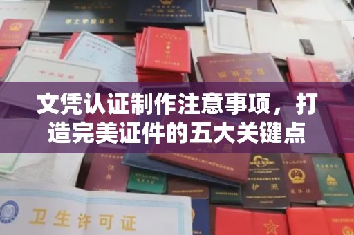东营文凭认证制作注意事项，打造完美证件的五大关键点