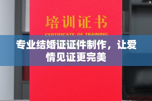 东营专业结婚证证件制作，让爱情见证更完美