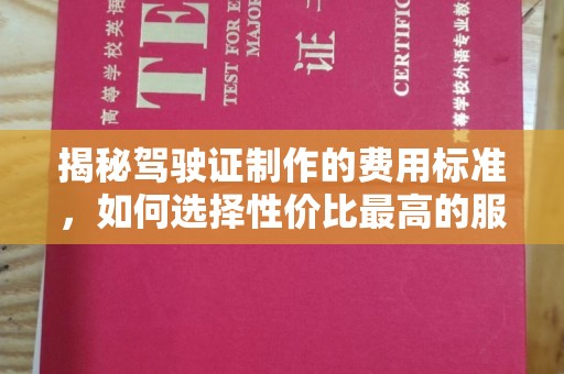 东营揭秘驾驶证制作的费用标准，如何选择性价比最高的服务？