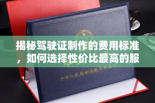 东营揭秘驾驶证制作的费用标准，如何选择性价比最高的服务？