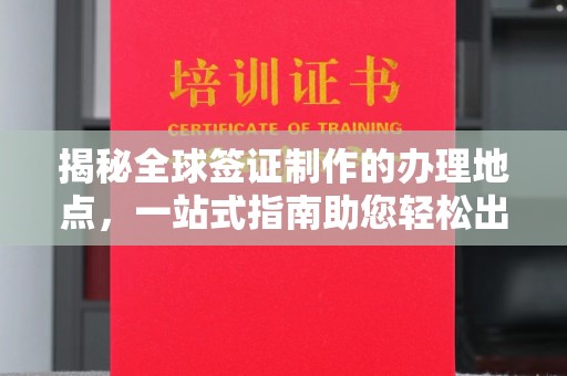 东营揭秘全球签证制作的办理地点，一站式指南助您轻松出行