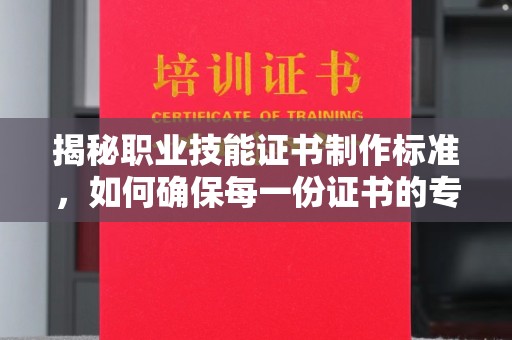 东营揭秘职业技能证书制作标准，如何确保每一份证书的专业与权威